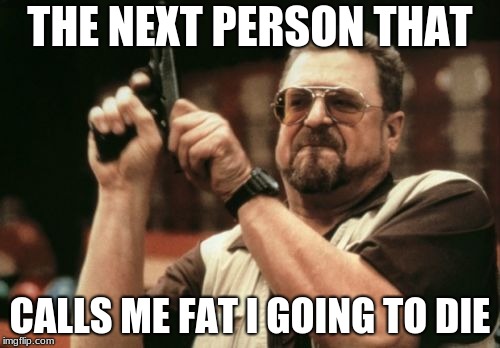 Am I The Only One Around Here | THE NEXT PERSON THAT; CALLS ME FAT I GOING TO DIE | image tagged in memes,am i the only one around here | made w/ Imgflip meme maker