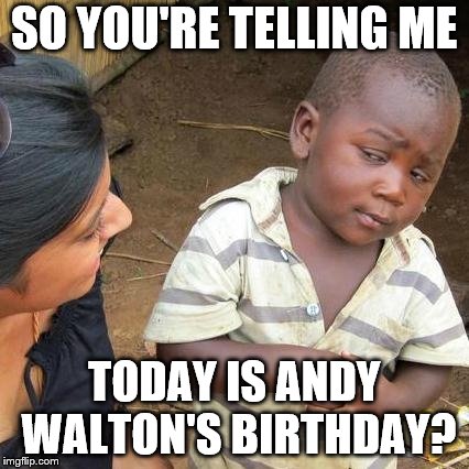 Third World Skeptical Kid Meme | SO YOU'RE TELLING ME; TODAY IS ANDY WALTON'S BIRTHDAY? | image tagged in memes,third world skeptical kid | made w/ Imgflip meme maker