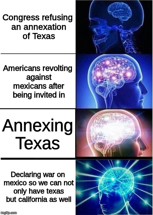 Expanding Brain Meme | Congress refusing an annexation of Texas; Americans revolting against mexicans after being invited in; Annexing Texas; Declaring war on mexico so we can not only have texas but california as well | image tagged in memes,expanding brain | made w/ Imgflip meme maker