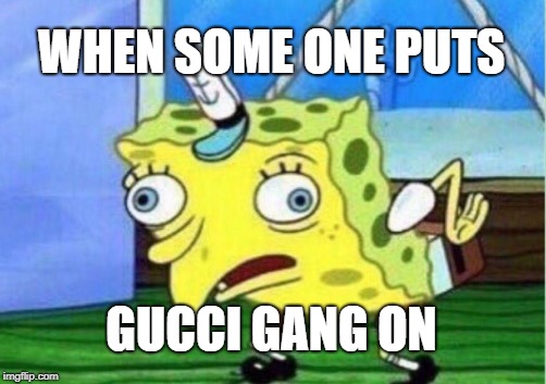 Mocking Spongebob | WHEN SOME ONE PUTS; GUCCI GANG ON | image tagged in memes,mocking spongebob | made w/ Imgflip meme maker