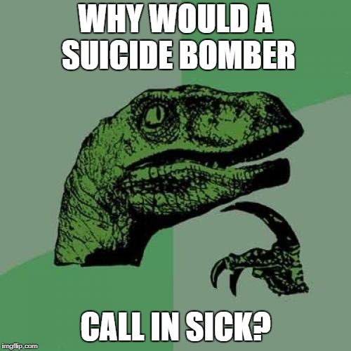 Death Wish | WHY WOULD A SUICIDE BOMBER; CALL IN SICK? | image tagged in memes,philosoraptor,suicide bomber,dark humor | made w/ Imgflip meme maker
