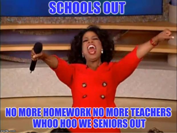 Oprah You Get A | SCHOOLS OUT; NO MORE HOMEWORK NO MORE TEACHERS WHOO HOO WE SENIORS OUT | image tagged in memes,oprah you get a | made w/ Imgflip meme maker