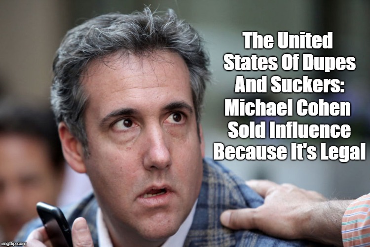 "The United States Of Dupes And Suckers" | The United States Of Dupes And Suckers: Michael Cohen Sold Influence Because It's Legal | image tagged in selling influence,peddling influence,emoluments,united states of dupes and suckers,michael cohen,influence peddling | made w/ Imgflip meme maker
