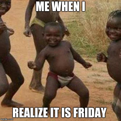 Third World Success Kid Meme | ME WHEN I; REALIZE IT IS FRIDAY | image tagged in memes,third world success kid | made w/ Imgflip meme maker