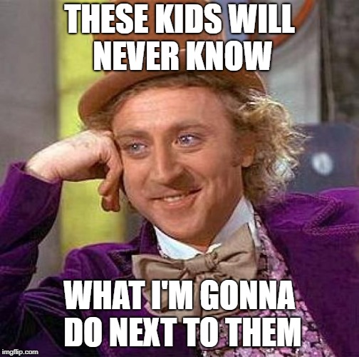 Creepy Condescending Wonka | THESE KIDS WILL NEVER KNOW; WHAT I'M GONNA DO NEXT TO THEM | image tagged in memes,creepy condescending wonka | made w/ Imgflip meme maker