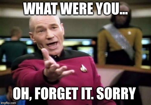 Picard Wtf Meme | WHAT WERE YOU... OH, FORGET IT. SORRY | image tagged in memes,picard wtf | made w/ Imgflip meme maker