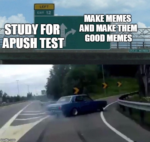 Left Exit 12 Off Ramp Meme | MAKE MEMES AND MAKE THEM GOOD MEMES; STUDY FOR APUSH TEST | image tagged in memes,left exit 12 off ramp | made w/ Imgflip meme maker