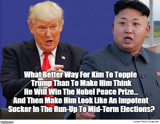 What Better Way For Kim To Topple Trump Than To Make Him Think He Will Win The Nobel Peace Prize... And Then Make Him Look Like An Impotent  | made w/ Imgflip meme maker