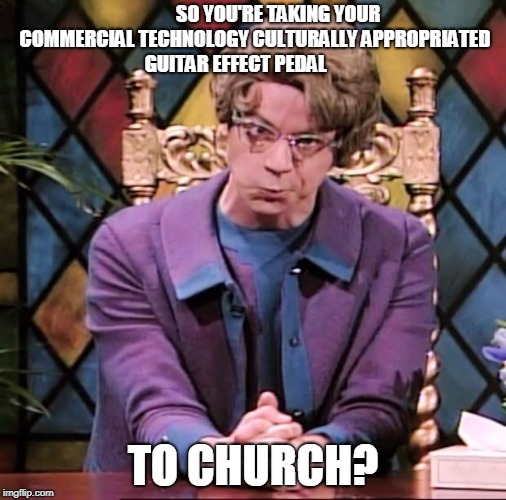 The Church Lady | SO YOU'RE TAKING YOUR COMMERCIAL TECHNOLOGY CULTURALLY APPROPRIATED GUITAR EFFECT PEDAL; TO CHURCH? | image tagged in the church lady | made w/ Imgflip meme maker