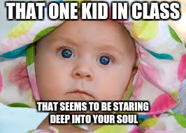 That one kid..... | THAT ONE KID IN CLASS; THAT SEEMS TO BE STARING DEEP INTO YOUR SOUL | image tagged in memes,funny memes,new memes,fresh memes,school memes | made w/ Imgflip meme maker