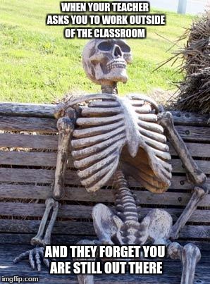 Many classmates relate to this | WHEN YOUR TEACHER ASKS YOU TO WORK OUTSIDE OF THE CLASSROOM; AND THEY FORGET YOU ARE STILL OUT THERE | image tagged in memes,waiting skeleton,fresh memes,new memes,funny memes,school memes | made w/ Imgflip meme maker