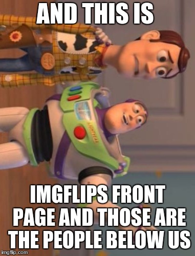 X, X Everywhere Meme | AND THIS IS; IMGFLIPS FRONT PAGE AND THOSE ARE THE PEOPLE BELOW US | image tagged in memes,x x everywhere | made w/ Imgflip meme maker