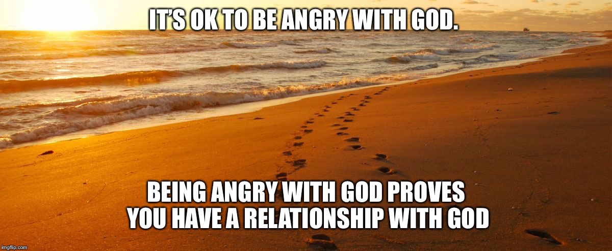 FootPrints | IT’S OK TO BE ANGRY WITH GOD. BEING ANGRY WITH GOD PROVES YOU HAVE A RELATIONSHIP WITH GOD | image tagged in footprints | made w/ Imgflip meme maker
