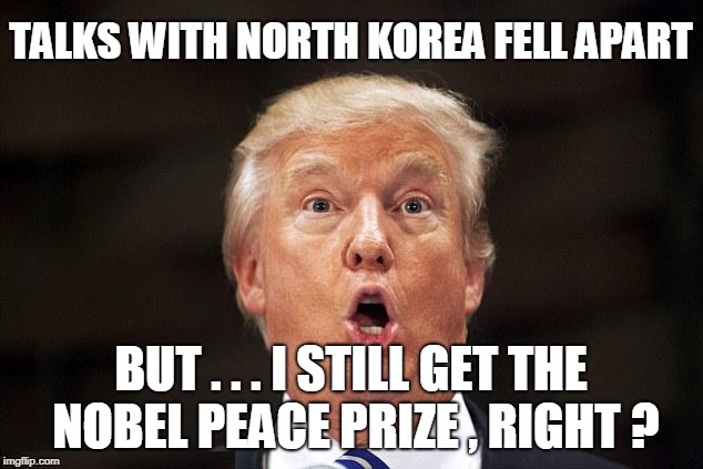 TALKS WITH NORTH KOREA FELL APART; BUT . . . I STILL GET THE NOBEL PEACE PRIZE , RIGHT ? | image tagged in trump,nobel prize | made w/ Imgflip meme maker