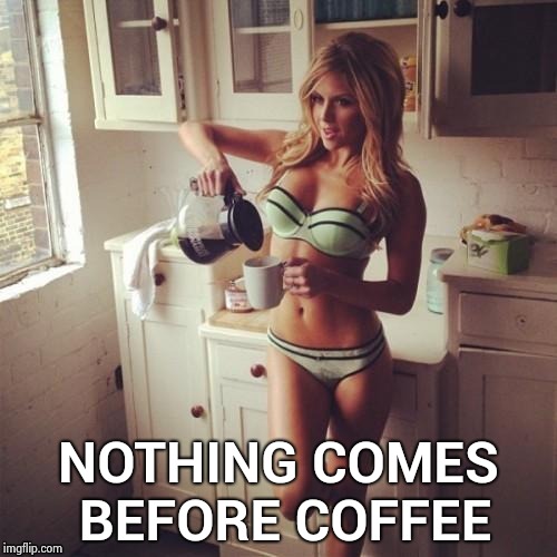 OK , but first coffee | NOTHING COMES BEFORE COFFEE | image tagged in ok  but first coffee | made w/ Imgflip meme maker