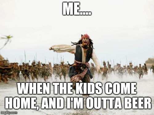 Jack Sparrow Being Chased Meme | ME.... WHEN THE KIDS COME HOME, AND I'M OUTTA BEER | image tagged in memes,jack sparrow being chased | made w/ Imgflip meme maker