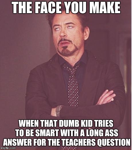 Face You Make Robert Downey Jr | THE FACE YOU MAKE; WHEN THAT DUMB KID TRIES TO BE SMART WITH A LONG ASS ANSWER FOR THE TEACHERS QUESTION | image tagged in memes,face you make robert downey jr | made w/ Imgflip meme maker