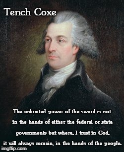 Tench Coxe; The unlimited power of the sword is not in the hands of either the federal or state governments but where, I trust in God, it will always remain, in the hands of the people. | image tagged in tench coxe | made w/ Imgflip meme maker