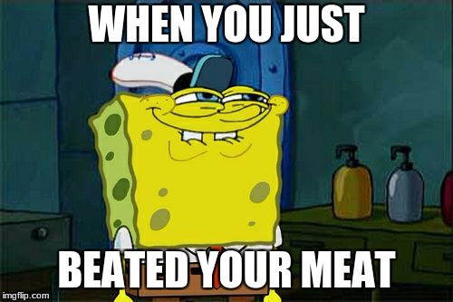 Don't You Squidward Meme | WHEN YOU JUST; BEATED YOUR MEAT | image tagged in memes,dont you squidward | made w/ Imgflip meme maker