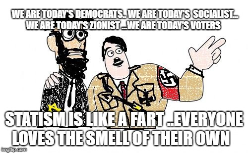 Nazis Everywhere | WE ARE TODAY'S DEMOCRATS.. WE ARE TODAY'S  SOCIALIST... WE ARE TODAY'S ZIONIST ...WE ARE TODAY'S VOTERS; STATISM IS LIKE A FART ..EVERYONE LOVES THE SMELL OF THEIR OWN | image tagged in nazis everywhere | made w/ Imgflip meme maker
