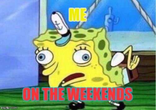 Isn't Everyone | ME; ON THE WEEKENDS | image tagged in memes,mocking spongebob,weekend | made w/ Imgflip meme maker