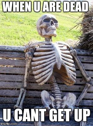 Waiting Skeleton Meme | WHEN U ARE DEAD; U CANT GET UP | image tagged in memes,waiting skeleton | made w/ Imgflip meme maker
