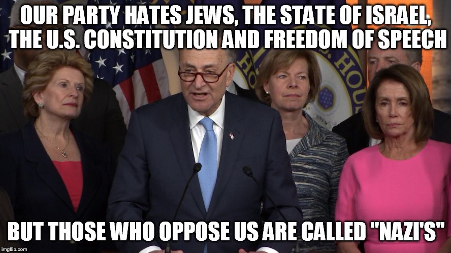 Democrat congressmen | OUR PARTY HATES JEWS, THE STATE OF ISRAEL, THE U.S. CONSTITUTION AND FREEDOM OF SPEECH; BUT THOSE WHO OPPOSE US ARE CALLED "NAZI'S" | image tagged in democrat congressmen | made w/ Imgflip meme maker