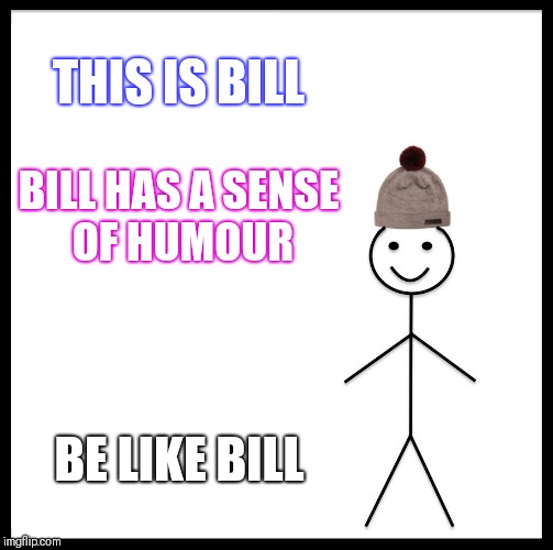 Be Like Bill Meme | THIS IS BILL; BILL HAS A SENSE OF HUMOUR; BE LIKE BILL | image tagged in memes,be like bill | made w/ Imgflip meme maker