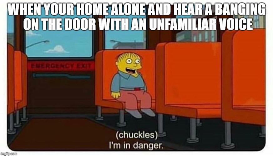 Ralph in danger | WHEN YOUR HOME ALONE AND HEAR A BANGING ON THE DOOR WITH AN UNFAMILIAR VOICE | image tagged in ralph in danger | made w/ Imgflip meme maker