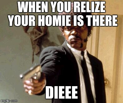 Say That Again I Dare You | WHEN YOU RELIZE YOUR HOMIE IS THERE; DIEEE | image tagged in memes,say that again i dare you | made w/ Imgflip meme maker