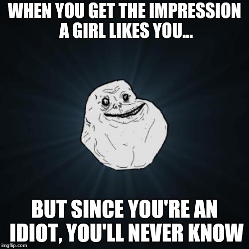 Forever Alone Meme | WHEN YOU GET THE IMPRESSION A GIRL LIKES YOU... BUT SINCE YOU'RE AN IDIOT, YOU'LL NEVER KNOW | image tagged in memes,forever alone | made w/ Imgflip meme maker