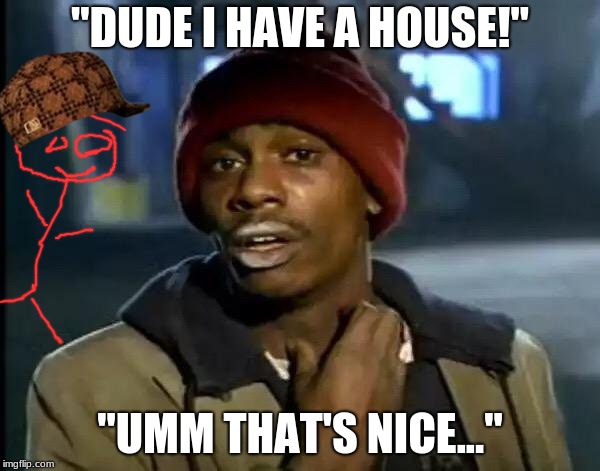 Y'all Got Any More Of That Meme | "DUDE I HAVE A HOUSE!"; "UMM THAT'S NICE..." | image tagged in memes,y'all got any more of that,scumbag | made w/ Imgflip meme maker