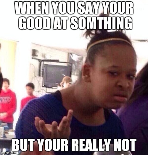 Black Girl Wat Meme | WHEN YOU SAY YOUR GOOD AT SOMTHING; BUT YOUR REALLY NOT | image tagged in memes,black girl wat | made w/ Imgflip meme maker