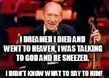 Henny youngman  | I DREAMED I DIED AND WENT TO HEAVEN, I WAS TALKING TO GOD AND HE SNEEZED. I DIDN'T KNOW WHAT TO SAY TO HIM! | image tagged in henny youngman | made w/ Imgflip meme maker