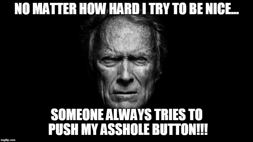 Clint Eastwood Black BG | NO MATTER HOW HARD I TRY TO BE NICE... SOMEONE ALWAYS TRIES TO PUSH MY ASSHOLE BUTTON!!! | image tagged in clint eastwood black bg | made w/ Imgflip meme maker