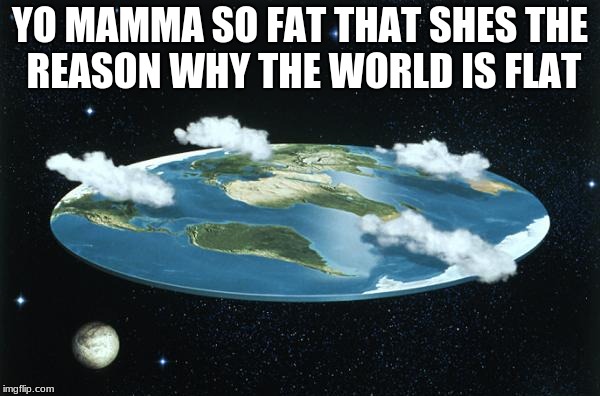 Flat Earth | YO MAMMA SO FAT THAT SHES THE REASON WHY THE WORLD IS FLAT | image tagged in flat earth | made w/ Imgflip meme maker