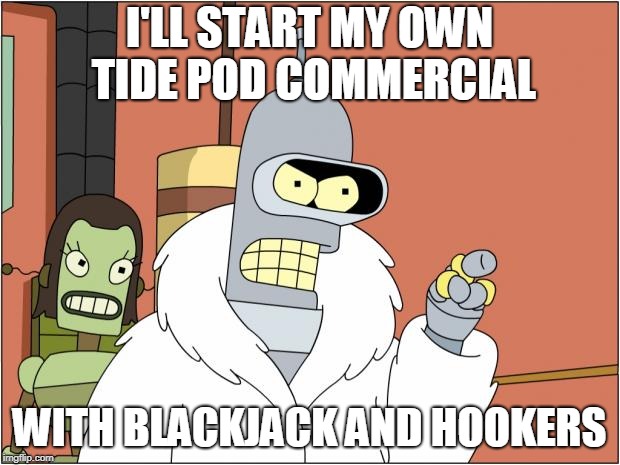 Bender | I'LL START MY OWN TIDE POD COMMERCIAL; WITH BLACKJACK AND HOOKERS | image tagged in memes,bender | made w/ Imgflip meme maker