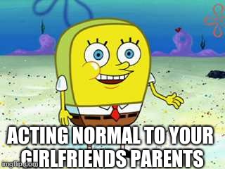 ACTING NORMAL TO YOUR GIRLFRIENDS PARENTS | image tagged in spongebob | made w/ Imgflip meme maker