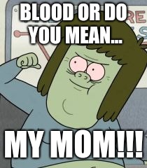 Muscle Man | BLOOD OR DO YOU MEAN... MY MOM!!! | image tagged in muscle man | made w/ Imgflip meme maker