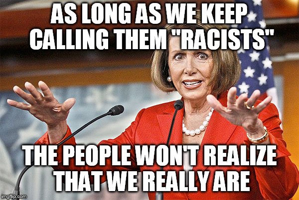 Nancy Pelosi is crazy | AS LONG AS WE KEEP CALLING THEM "RACISTS"; THE PEOPLE WON'T REALIZE THAT WE REALLY ARE | image tagged in nancy pelosi is crazy | made w/ Imgflip meme maker
