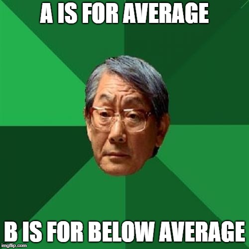 High Expectations Asian Father | A IS FOR AVERAGE; B IS FOR BELOW AVERAGE | image tagged in memes,high expectations asian father | made w/ Imgflip meme maker