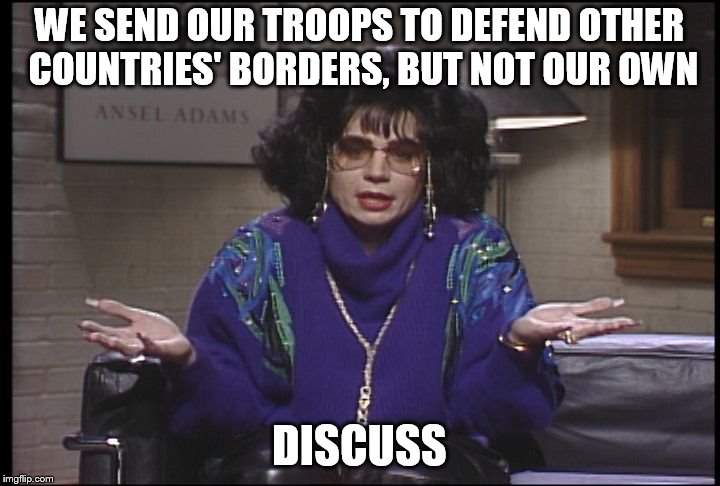Discuss | WE SEND OUR TROOPS TO DEFEND OTHER COUNTRIES' BORDERS, BUT NOT OUR OWN; DISCUSS | image tagged in discuss | made w/ Imgflip meme maker