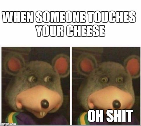 chuck e cheese rat stare | WHEN SOMEONE TOUCHES YOUR CHEESE; OH SHIT | image tagged in chuck e cheese rat stare | made w/ Imgflip meme maker