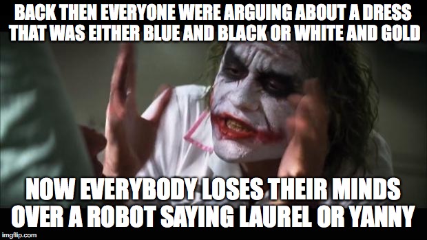 And everybody loses their minds Meme | BACK THEN EVERYONE WERE ARGUING ABOUT A DRESS THAT WAS EITHER BLUE AND BLACK OR WHITE AND GOLD; NOW EVERYBODY LOSES THEIR MINDS OVER A ROBOT SAYING LAUREL OR YANNY | image tagged in memes,and everybody loses their minds | made w/ Imgflip meme maker