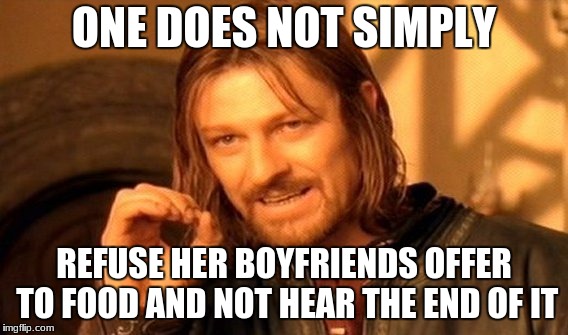 One Does Not Simply Meme | ONE DOES NOT SIMPLY; REFUSE HER BOYFRIENDS OFFER TO FOOD AND NOT HEAR THE END OF IT | image tagged in memes,one does not simply | made w/ Imgflip meme maker