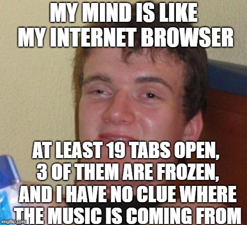 10 Guy | MY MIND IS LIKE MY INTERNET BROWSER; AT LEAST 19 TABS OPEN, 3 OF THEM ARE FROZEN, AND I HAVE NO CLUE WHERE THE MUSIC IS COMING FROM | image tagged in memes,10 guy | made w/ Imgflip meme maker