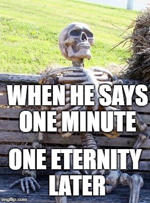 Waiting Skeleton | WHEN HE SAYS ONE MINUTE; ONE ETERNITY LATER | image tagged in memes,waiting skeleton | made w/ Imgflip meme maker