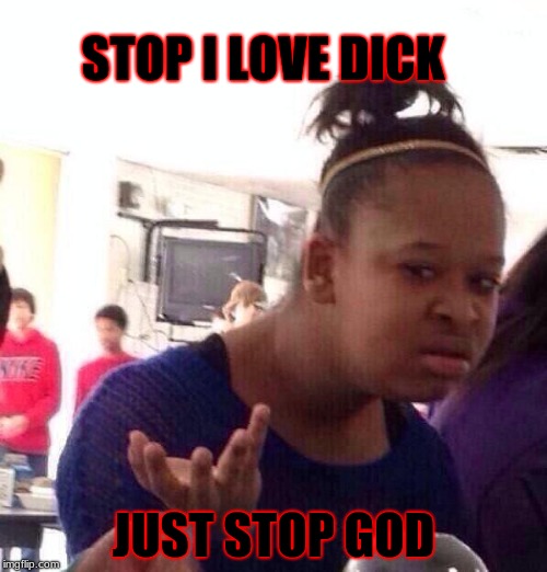 Black Girl Wat Meme | STOP I LOVE DICK; JUST STOP GOD | image tagged in memes,black girl wat | made w/ Imgflip meme maker
