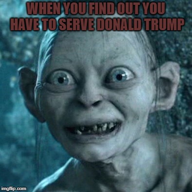 Gollum | WHEN YOU FIND OUT YOU HAVE TO SERVE DONALD TRUMP | image tagged in memes,gollum | made w/ Imgflip meme maker