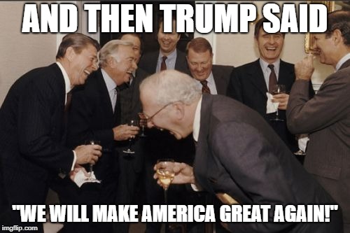 Laughing Men In Suits Meme | AND THEN TRUMP SAID; "WE WILL MAKE AMERICA GREAT AGAIN!" | image tagged in memes,laughing men in suits | made w/ Imgflip meme maker